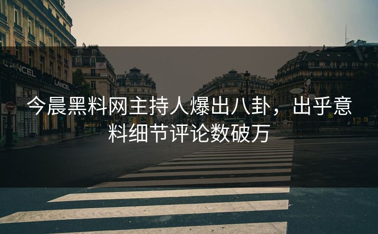 今晨黑料网主持人爆出八卦，出乎意料细节评论数破万
