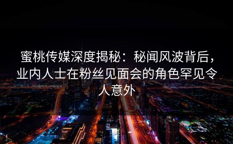 蜜桃传媒深度揭秘：秘闻风波背后，业内人士在粉丝见面会的角色罕见令人意外