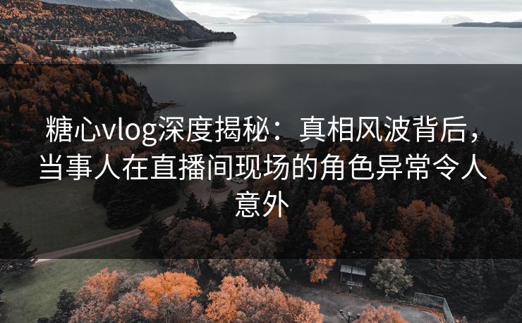 糖心vlog深度揭秘：真相风波背后，当事人在直播间现场的角色异常令人意外