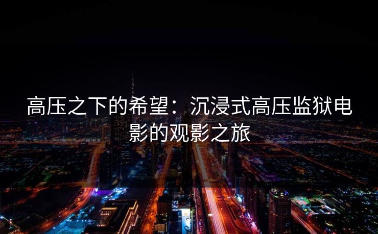 高压之下的希望：沉浸式高压监狱电影的观影之旅