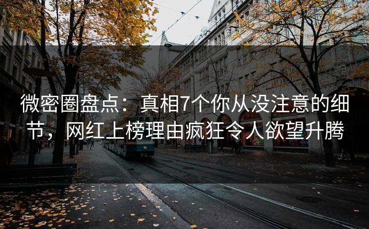 微密圈盘点：真相7个你从没注意的细节，网红上榜理由疯狂令人欲望升腾