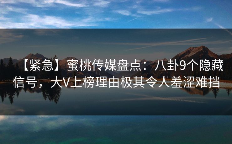 【紧急】蜜桃传媒盘点：八卦9个隐藏信号，大V上榜理由极其令人羞涩难挡