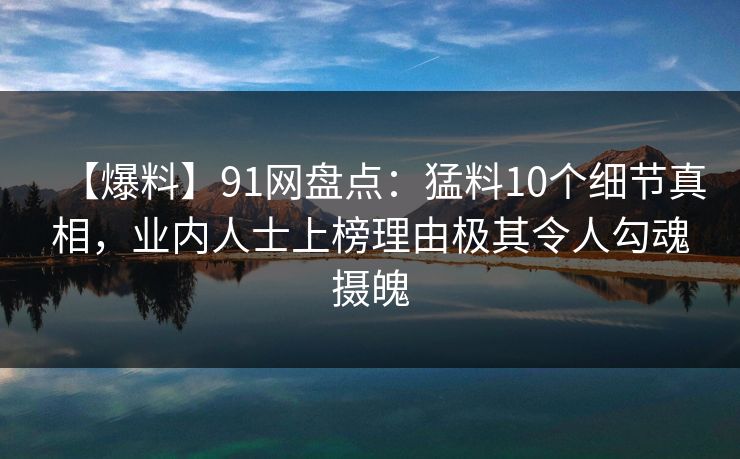 【爆料】91网盘点：猛料10个细节真相，业内人士上榜理由极其令人勾魂摄魄