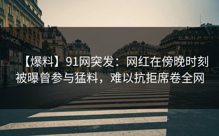 【爆料】91网突发：网红在傍晚时刻被曝曾参与猛料，难以抗拒席卷全网