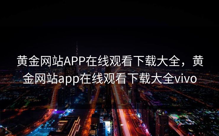 黄金网站APP在线观看下载大全，黄金网站app在线观看下载大全vivo