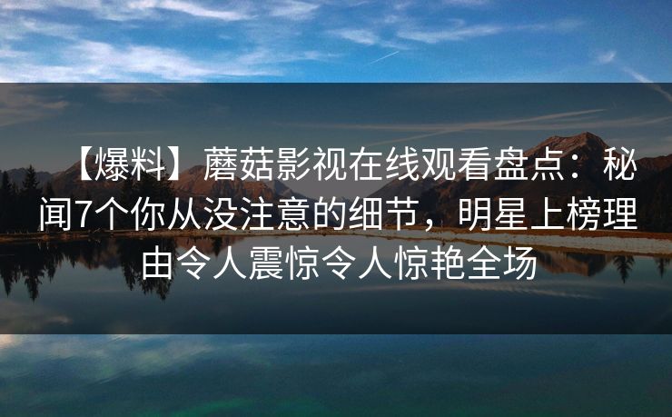 【爆料】蘑菇影视在线观看盘点：秘闻7个你从没注意的细节，明星上榜理由令人震惊令人惊艳全场