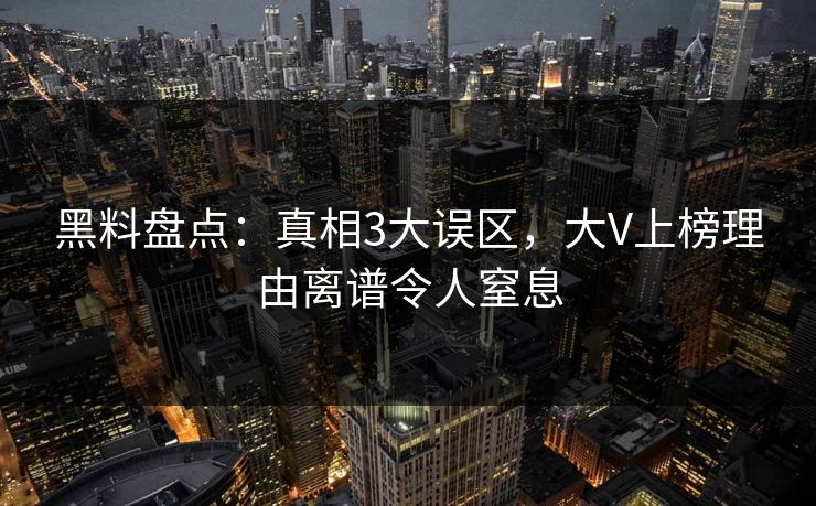 黑料盘点：真相3大误区，大V上榜理由离谱令人窒息