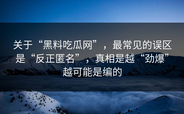关于“黑料吃瓜网”，最常见的误区是“反正匿名”，真相是越“劲爆”越可能是编的