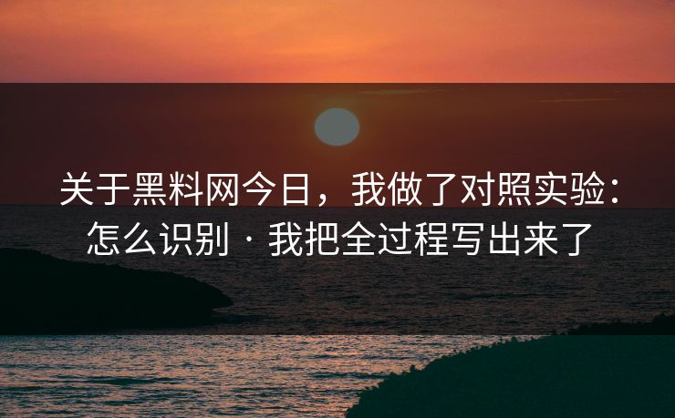 关于黑料网今日，我做了对照实验：怎么识别 · 我把全过程写出来了
