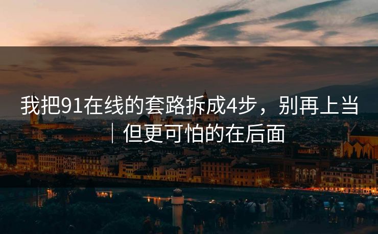 我把91在线的套路拆成4步，别再上当｜但更可怕的在后面