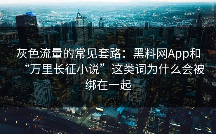 灰色流量的常见套路：黑料网App和“万里长征小说”这类词为什么会被绑在一起