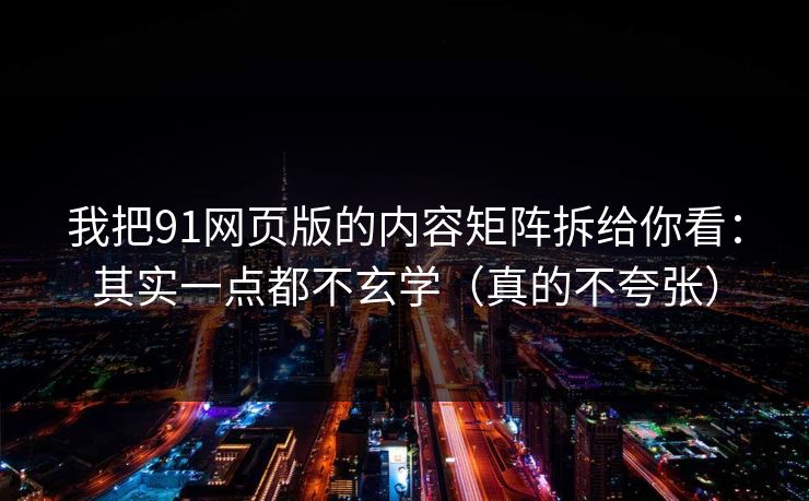 我把91网页版的内容矩阵拆给你看：其实一点都不玄学（真的不夸张）