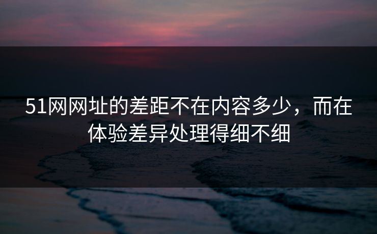 51网网址的差距不在内容多少,而在体验差异处理得细不细 51网网址的差距不在内容多少,而在体验差异处理得细不细