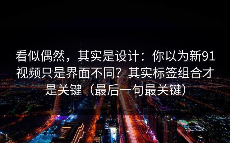 看似偶然,其实是设计:你以为新91视频只是界面不同?其实标签组合才是关键(最后一句最关键) 看似偶然,其实是设计:你以为新91视频只是界面不同?其实标签组合才是关键(最后一句最关键)