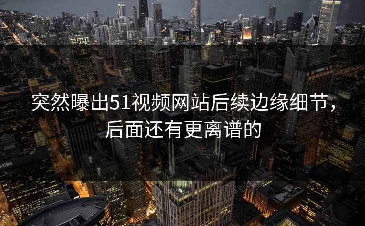 突然曝出51视频网站后续边缘细节,后面还有更离谱的 突然曝出51视频网站后续边缘细节,后面还有更离谱的