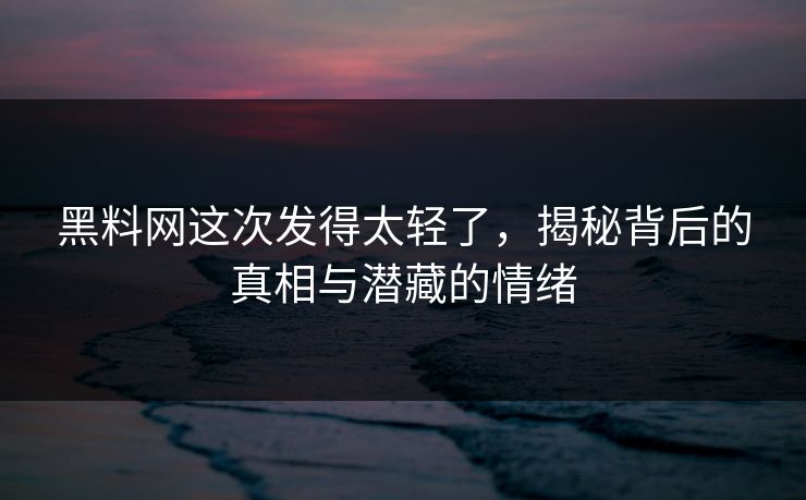 黑料网这次发得太轻了，揭秘背后的真相与潜藏的情绪