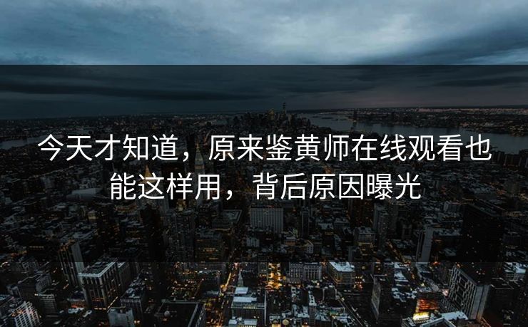 今天才知道，原来鉴黄师在线观看也能这样用，背后原因曝光
