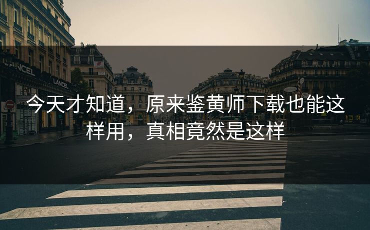 今天才知道，原来鉴黄师下载也能这样用，真相竟然是这样