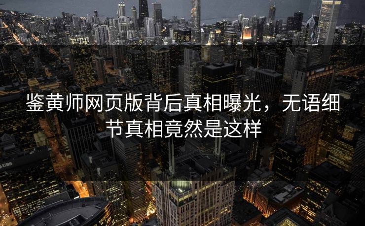 鉴黄师网页版背后真相曝光，无语细节真相竟然是这样