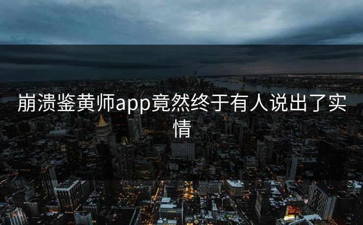 崩溃鉴黄师app竟然终于有人说出了实情