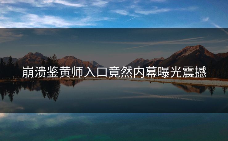 崩溃鉴黄师入口竟然内幕曝光震撼