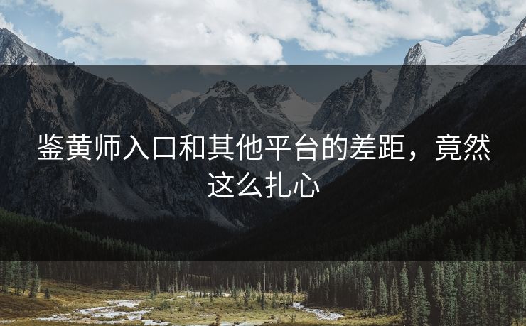 鉴黄师入口和其他平台的差距，竟然这么扎心