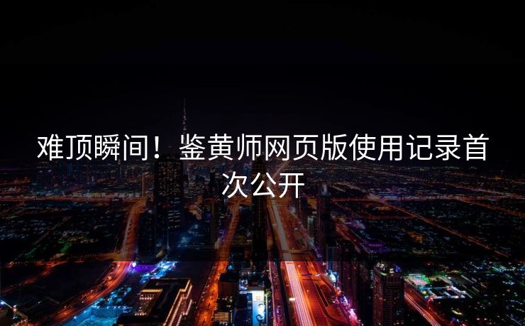 难顶瞬间！鉴黄师网页版使用记录首次公开