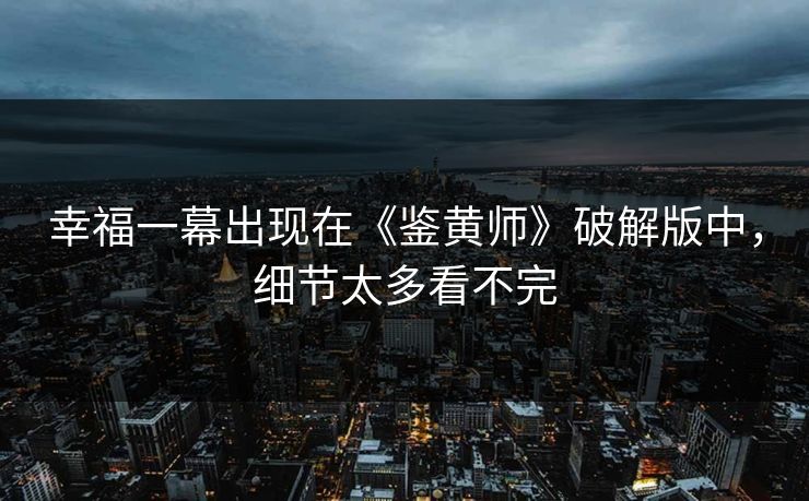 幸福一幕出现在《鉴黄师》破解版中，细节太多看不完
