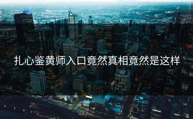 扎心鉴黄师入口竟然真相竟然是这样