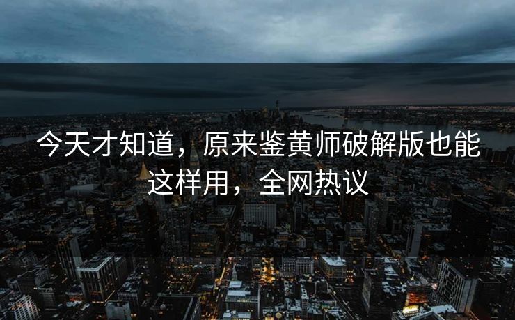 今天才知道，原来鉴黄师破解版也能这样用，全网热议