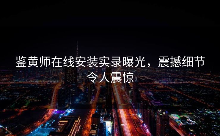 鉴黄师在线安装实录曝光，震撼细节令人震惊
