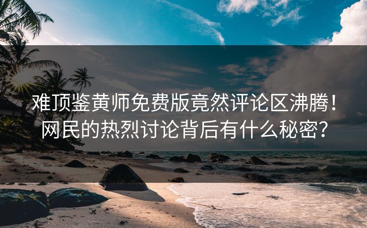 难顶鉴黄师免费版竟然评论区沸腾！网民的热烈讨论背后有什么秘密？