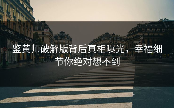 鉴黄师破解版背后真相曝光，幸福细节你绝对想不到