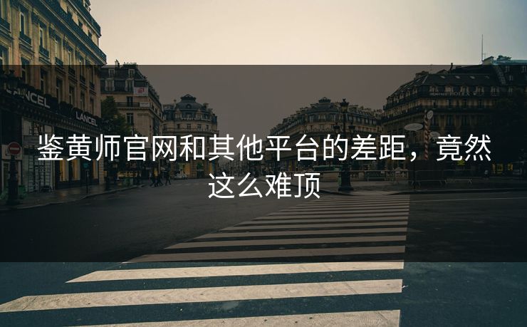 鉴黄师官网和其他平台的差距，竟然这么难顶