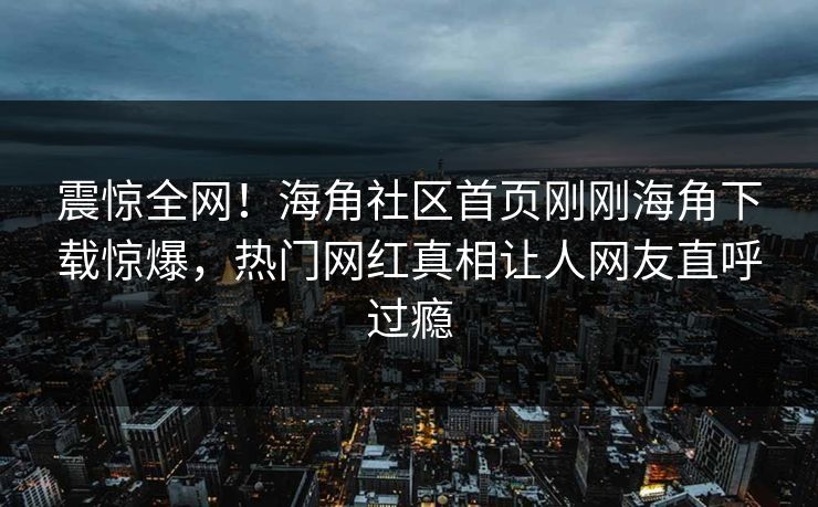 震惊全网！海角社区首页刚刚海角下载惊爆，热门网红真相让人网友直呼过瘾