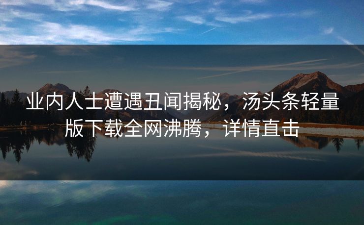 业内人士遭遇丑闻揭秘，汤头条轻量版下载全网沸腾，详情直击