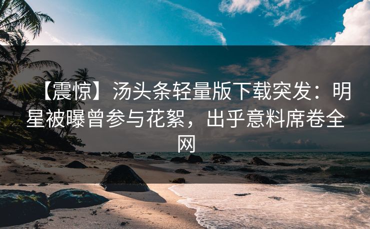【震惊】汤头条轻量版下载突发：明星被曝曾参与花絮，出乎意料席卷全网