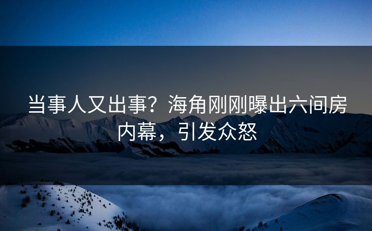 当事人又出事？海角刚刚曝出六间房内幕，引发众怒