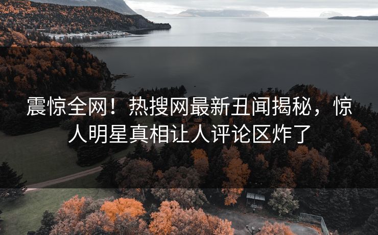 震惊全网！热搜网最新丑闻揭秘，惊人明星真相让人评论区炸了
