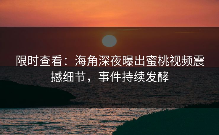 限时查看：海角深夜曝出蜜桃视频震撼细节，事件持续发酵