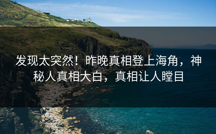 发现太突然！昨晚真相登上海角，神秘人真相大白，真相让人瞠目