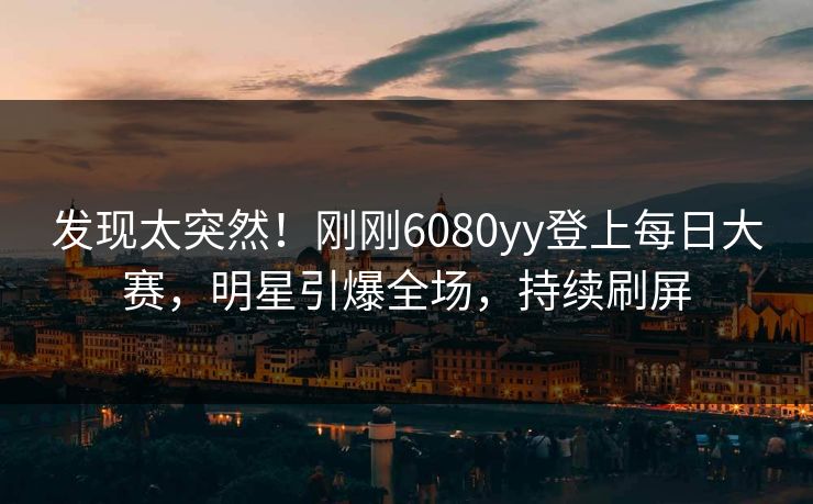 发现太突然！刚刚6080yy登上每日大赛，明星引爆全场，持续刷屏