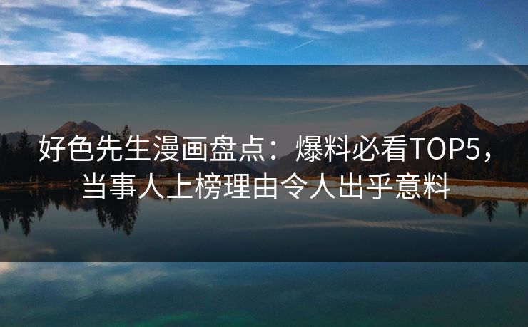 好色先生漫画盘点：爆料必看TOP5，当事人上榜理由令人出乎意料