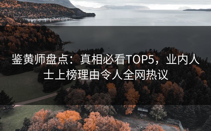 鉴黄师盘点：真相必看TOP5，业内人士上榜理由令人全网热议