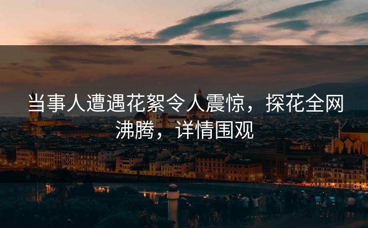 当事人遭遇花絮令人震惊，探花全网沸腾，详情围观