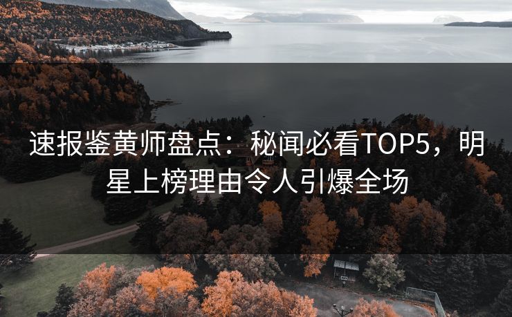 速报鉴黄师盘点：秘闻必看TOP5，明星上榜理由令人引爆全场