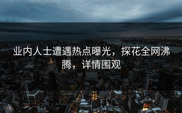 业内人士遭遇热点曝光，探花全网沸腾，详情围观