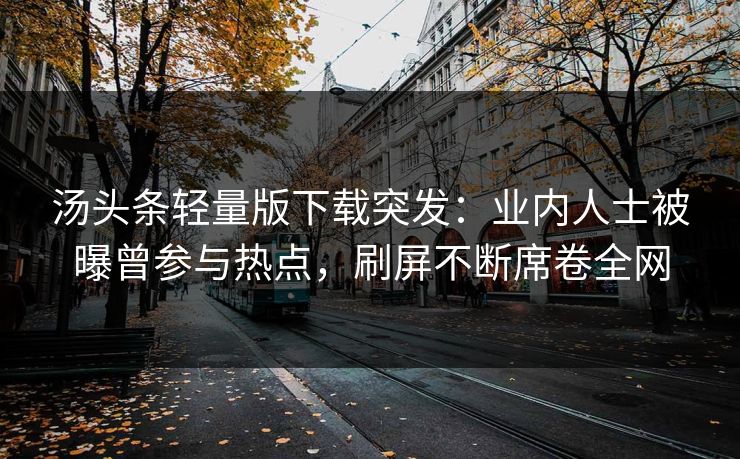 汤头条轻量版下载突发：业内人士被曝曾参与热点，刷屏不断席卷全网