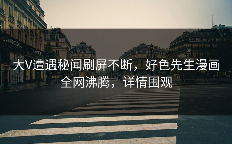 大V遭遇秘闻刷屏不断，好色先生漫画全网沸腾，详情围观