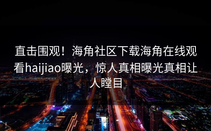 直击围观！海角社区下载海角在线观看haijiao曝光，惊人真相曝光真相让人瞠目